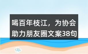 ＂喝百年枝江，為協(xié)會(huì)助力“朋友圈文案38句