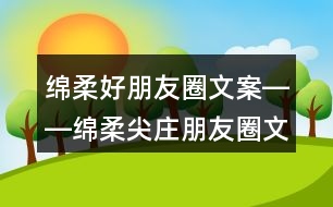 綿柔好朋友圈文案――綿柔尖莊朋友圈文案一二等獎出爐35句