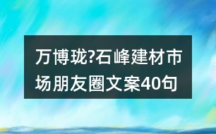 萬博瓏?石峰建材市場朋友圈文案40句