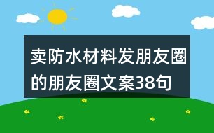 賣防水材料發(fā)朋友圈的朋友圈文案38句