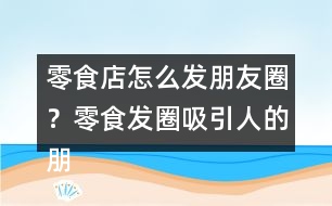 零食店怎么發(fā)朋友圈？零食發(fā)圈吸引人的朋友圈文案34句