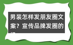 男裝怎樣發(fā)朋友圈文案？宣傳品牌發(fā)圈的經(jīng)典語36句