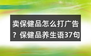 賣保健品怎么打廣告？保健品養(yǎng)生語37句