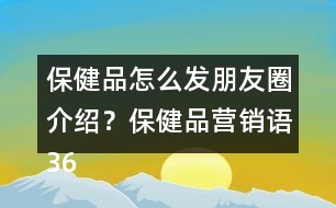 保健品怎么發(fā)朋友圈介紹？保健品營銷語36句