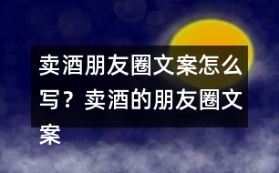 賣酒朋友圈文案怎么寫？賣酒的朋友圈文案33句