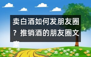 賣白酒如何發(fā)朋友圈？推銷酒的朋友圈文案34句