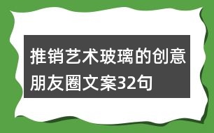 推銷(xiāo)藝術(shù)玻璃的創(chuàng)意朋友圈文案32句