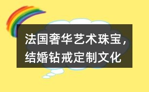 “法國奢華藝術(shù)珠寶，結(jié)婚鉆戒定制”文化朋友圈文案32句