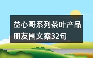 “益心哥”系列茶葉產(chǎn)品朋友圈文案32句