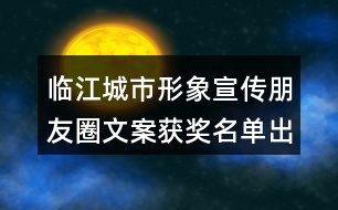 臨江城市形象宣傳朋友圈文案獲獎(jiǎng)名單出爐34句