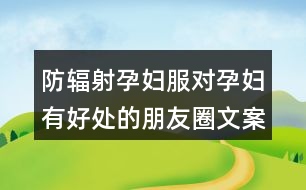 防輻射孕婦服對孕婦有好處的朋友圈文案36句