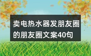 賣(mài)電熱水器發(fā)朋友圈的朋友圈文案40句