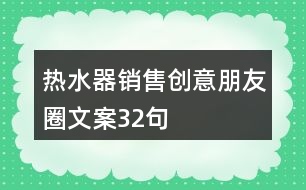 熱水器銷(xiāo)售創(chuàng)意朋友圈文案32句