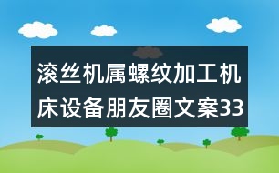 滾絲機屬螺紋加工機床設備朋友圈文案33句