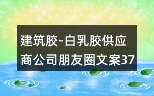 建筑膠-白乳膠供應(yīng)商公司朋友圈文案37句