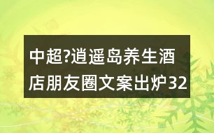 中超?逍遙島養(yǎng)生酒店朋友圈文案出爐32句