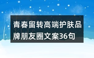 青春留轉(zhuǎn)高端護(hù)膚品牌朋友圈文案36句