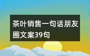 茶葉銷(xiāo)售一句話朋友圈文案39句