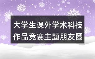 大學(xué)生課外學(xué)術(shù)科技作品競(jìng)賽主題朋友圈文案35句