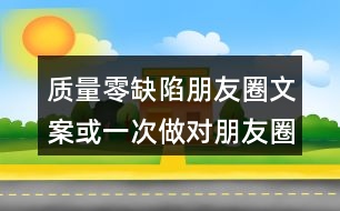 質(zhì)量零缺陷朋友圈文案或一次做對(duì)朋友圈文案38句