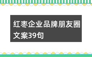 紅棗企業(yè)品牌朋友圈文案39句