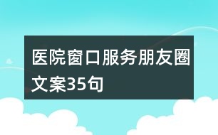 醫(yī)院窗口服務朋友圈文案35句