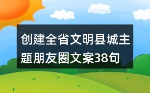 創(chuàng)建全省文明縣城主題朋友圈文案38句