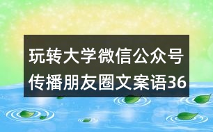 玩轉(zhuǎn)大學(xué)微信公眾號(hào)傳播朋友圈文案語(yǔ)36句