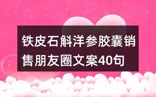 鐵皮石斛洋參膠囊銷(xiāo)售朋友圈文案40句