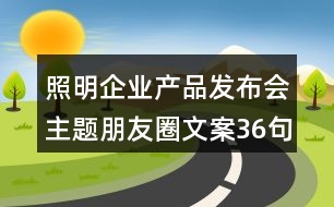 照明企業(yè)產(chǎn)品發(fā)布會主題朋友圈文案36句