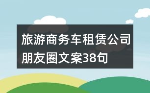 旅游商務(wù)車租賃公司朋友圈文案38句