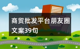 商貿(mào)批發(fā)平臺朋友圈文案39句