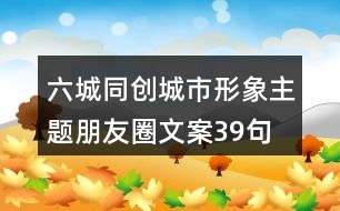 六城同創(chuàng)城市形象主題朋友圈文案39句