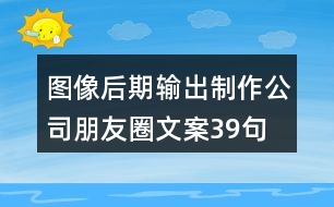 圖像后期輸出制作公司朋友圈文案39句