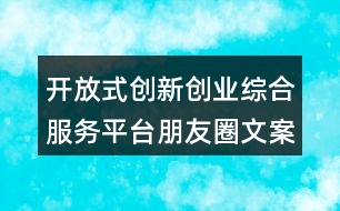 開放式創(chuàng)新創(chuàng)業(yè)綜合服務(wù)平臺朋友圈文案38句