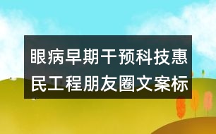 眼病早期干預科技惠民工程朋友圈文案標語38句