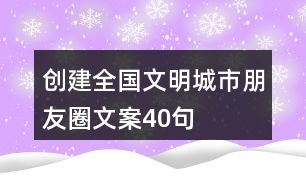 創(chuàng)建全國文明城市朋友圈文案40句