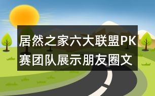 居然之家六大聯(lián)盟PK賽團(tuán)隊展示朋友圈文案34句