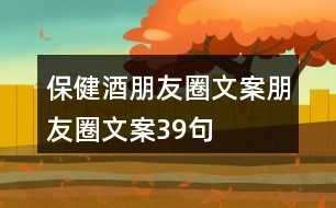 保健酒朋友圈文案、朋友圈文案39句