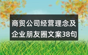 商貿(mào)公司經(jīng)營(yíng)理念及企業(yè)朋友圈文案38句