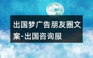 “出國夢(mèng)”廣告朋友圈文案-出國咨詢服務(wù)平臺(tái)朋友圈文案36句