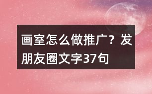 畫(huà)室怎么做推廣？發(fā)朋友圈文字37句