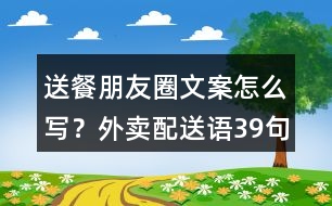 送餐朋友圈文案怎么寫？外賣配送語39句