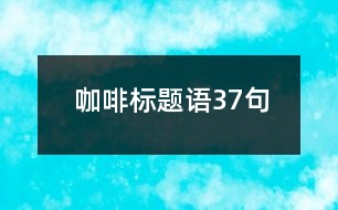 咖啡標(biāo)題語(yǔ)37句