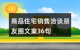 商品住宅銷售洽談朋友圈文案36句