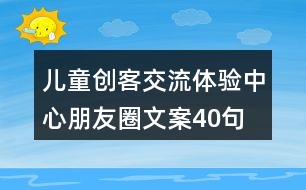 兒童創(chuàng)客交流體驗(yàn)中心朋友圈文案40句