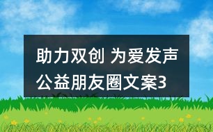 “助力雙創(chuàng) 為愛(ài)發(fā)聲”公益朋友圈文案36句