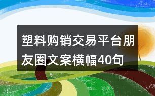 塑料購銷交易平臺朋友圈文案橫幅40句