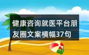 健康咨詢就醫(yī)平臺(tái)朋友圈文案橫幅37句