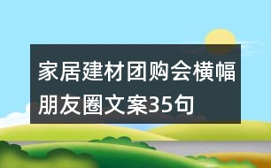 家居建材團(tuán)購會橫幅朋友圈文案35句